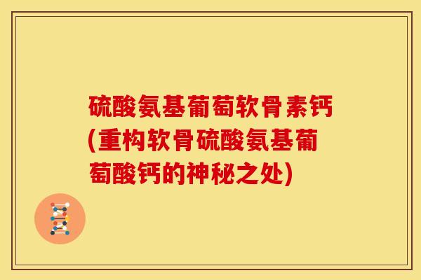 硫酸氨基葡萄软骨素钙(重构软骨硫酸氨基葡萄酸钙的神秘之处)