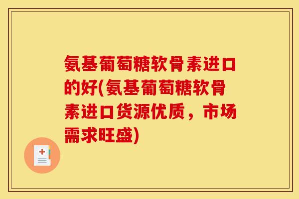 氨基葡萄糖软骨素进口的好(氨基葡萄糖软骨素进口货源优质，市场需求旺盛)