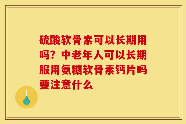 硫酸软骨素可以长期用吗?中老年人可以长期服用氨糖软骨素钙片吗要注意什么 硫酸软骨素可以长期用吗?中老年人可以长期服用氨糖软骨素钙片吗要注意什么
