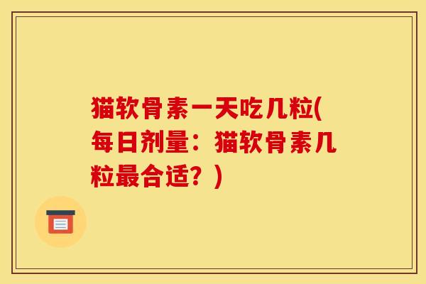 猫软骨素一天吃几粒(每日剂量：猫软骨素几粒最合适？)