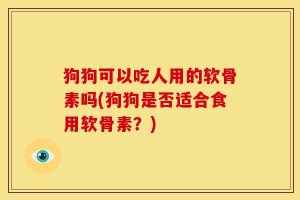 狗狗可以吃人用的软骨素吗(狗狗是否适合食用软骨素?) 狗狗可以吃人用的软骨素吗(狗狗是否适合食用软骨素?)