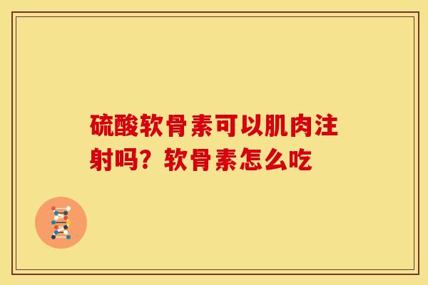 硫酸软骨素可以肌肉注射吗?软骨素怎么吃 硫酸软骨素可以肌肉注射吗?软骨素怎么吃