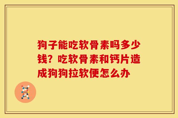 狗子能吃软骨素吗多少钱?吃软骨素和钙片造成狗狗拉软便怎么办 狗子能吃软骨素吗多少钱?吃软骨素和钙片造成狗狗拉软便怎么办