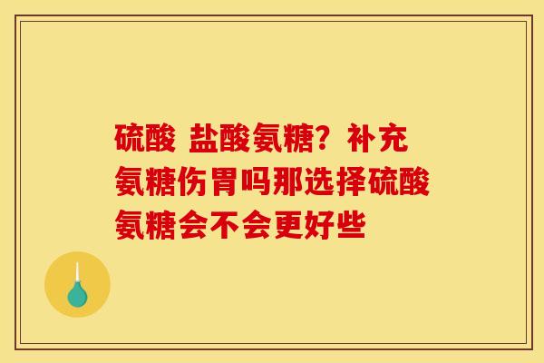 硫酸 盐酸氨糖?补充氨糖伤胃吗那选择硫酸氨糖会不会更好些 硫酸 盐酸氨糖?补充氨糖伤胃吗那选择硫酸氨糖会不会更好些