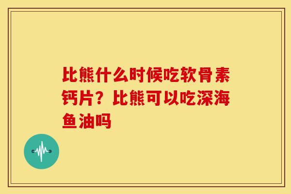 比熊什么时候吃软骨素钙片？比熊可以吃深海鱼油吗