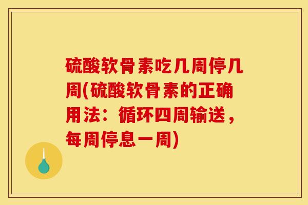 硫酸软骨素吃几周停几周(硫酸软骨素的正确用法:循环四周输送,每周停息一周) 硫酸软骨素吃几周停几周(硫酸软骨素的正确用法:循环四周输送,每周停息一周)
