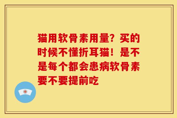 猫用软骨素用量?买的时候不懂折耳猫!是不是每个都会患软骨素要不要提前吃 猫用软骨素用量?买的时候不懂折耳猫!是不是每个都会患软骨素要不要提前吃