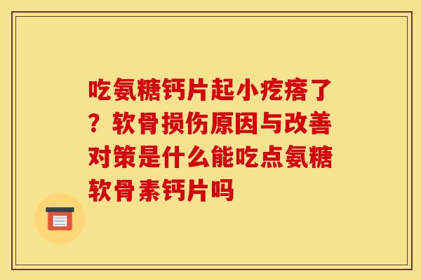 吃氨糖钙片起小疙瘩了？软骨损伤原因与改善对策是什么能吃点氨糖软骨素钙片吗