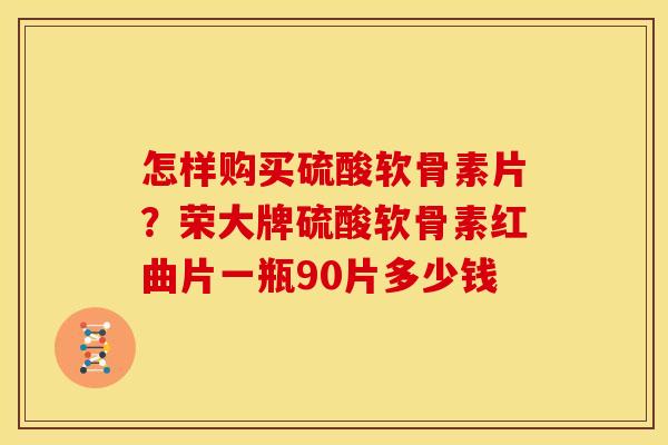 怎样购买硫酸软骨素片?荣大牌硫酸软骨素红曲片一瓶90片多少钱 怎样购买硫酸软骨素片?荣大牌硫酸软骨素红曲片一瓶90片多少钱