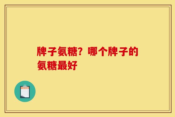 牌子氨糖?哪个牌子的氨糖好 牌子氨糖?哪个牌子的氨糖好