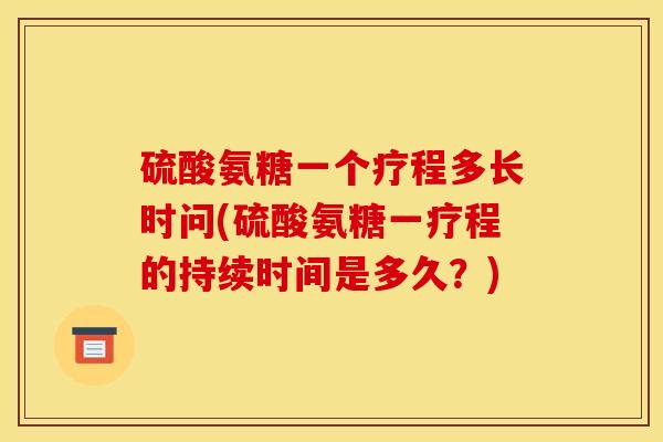 硫酸氨糖一个疗程多长时问(硫酸氨糖一疗程的持续时间是多久？)