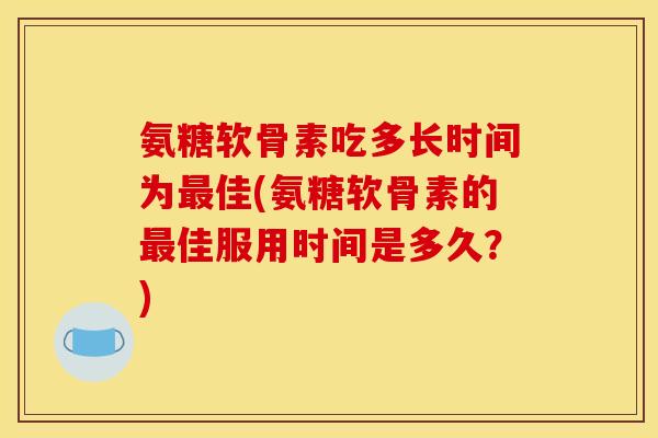 氨糖软骨素吃多长时间为最佳(氨糖软骨素的最佳服用时间是多久？)