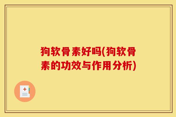 狗软骨素好吗(狗软骨素的功效与作用分析) 狗软骨素好吗(狗软骨素的功效与作用分析)