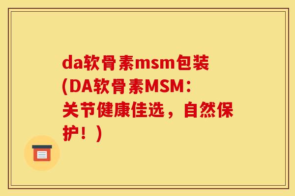 da软骨素msm包装(DA软骨素MSM：关节健康佳选，自然保护！)