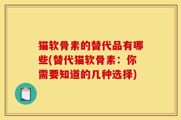 猫软骨素的替代品有哪些(替代猫软骨素:你需要知道的几种选择) 猫软骨素的替代品有哪些(替代猫软骨素:你需要知道的几种选择)