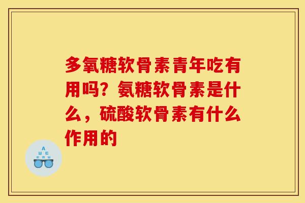 多氧糖软骨素青年吃有用吗？氨糖软骨素是什么，硫酸软骨素有什么作用的