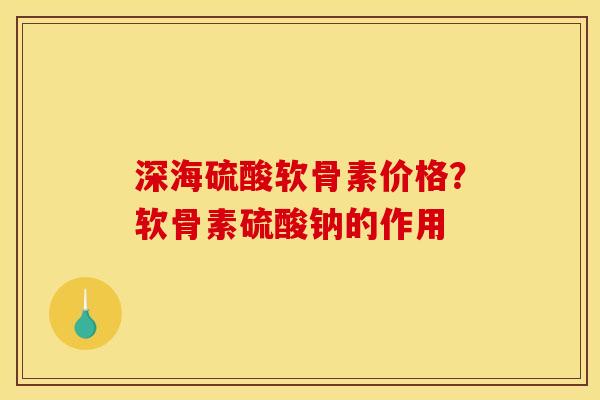 深海硫酸软骨素价格？软骨素硫酸钠的作用