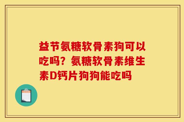 益节氨糖软骨素狗可以吃吗?氨糖软骨素维生素D钙片狗狗能吃吗 益节氨糖软骨素狗可以吃吗?氨糖软骨素维生素D钙片狗狗能吃吗