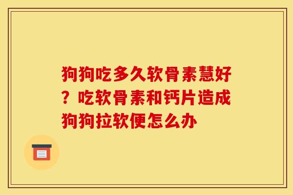 狗狗吃多久软骨素慧好？吃软骨素和钙片造成狗狗拉软便怎么办