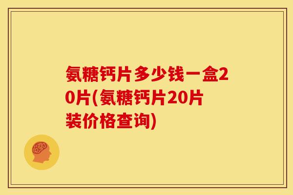 氨糖钙片多少钱一盒20片(氨糖钙片20片装价格查询)