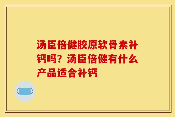 汤臣倍健胶原软骨素补钙吗?汤臣倍健有什么产品适合补钙 汤臣倍健胶原软骨素补钙吗?汤臣倍健有什么产品适合补钙