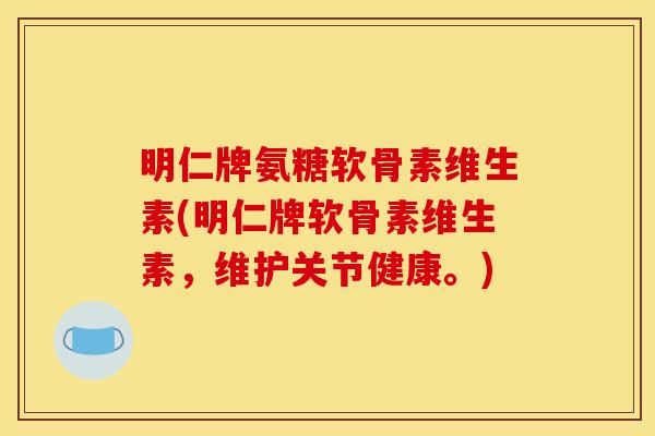 明仁牌氨糖软骨素维生素(明仁牌软骨素维生素，维护关节健康。)