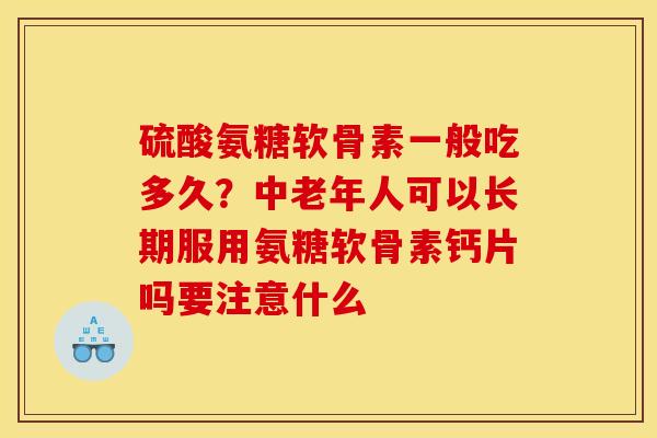 硫酸氨糖软骨素一般吃多久？中老年人可以长期服用氨糖软骨素钙片吗要注意什么