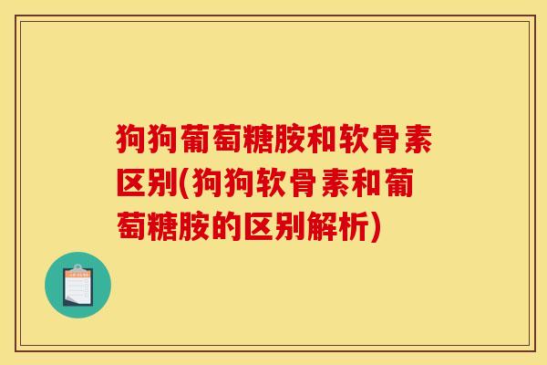 狗狗葡萄糖胺和软骨素区别(狗狗软骨素和葡萄糖胺的区别解析)