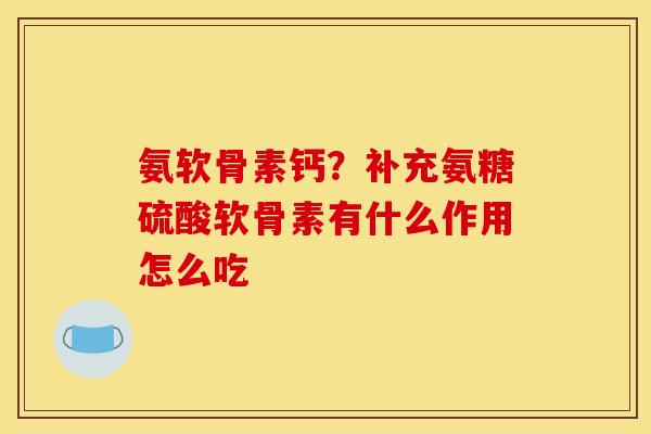 氨软骨素钙？补充氨糖硫酸软骨素有什么作用怎么吃
