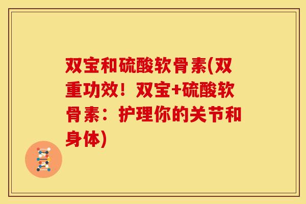 双宝和硫酸软骨素(双重功效!双宝+硫酸软骨素:护理你的关节和身体) 双宝和硫酸软骨素(双重功效!双宝+硫酸软骨素:护理你的关节和身体)