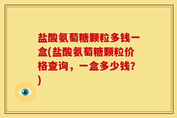 盐酸氨萄糖颗粒多钱一盒(盐酸氨萄糖颗粒价格查询，一盒多少钱？)