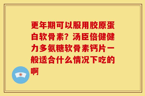 更年期可以服用胶原蛋白软骨素？汤臣倍健健力多氨糖软骨素钙片一般适合什么情况下吃的啊