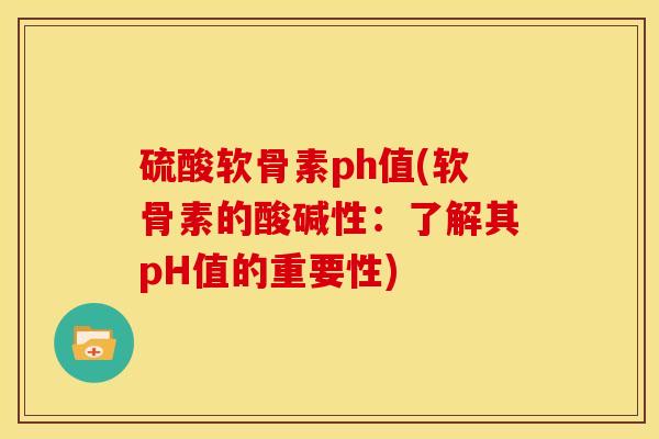 硫酸软骨素ph值(软骨素的酸碱性：了解其pH值的重要性)