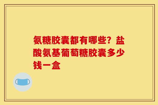 氨糖胶囊都有哪些？盐酸氨基葡萄糖胶囊多少钱一盒