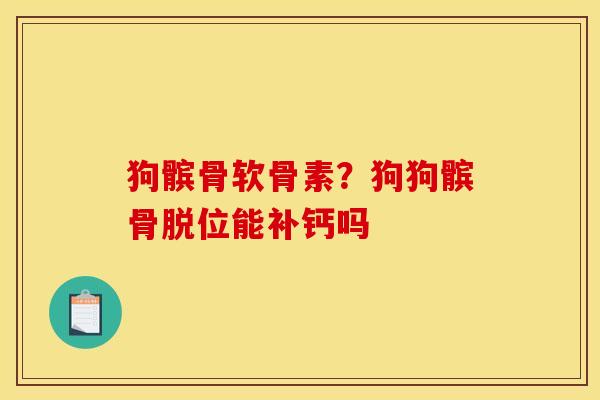 狗髌骨软骨素？狗狗髌骨脱位能补钙吗