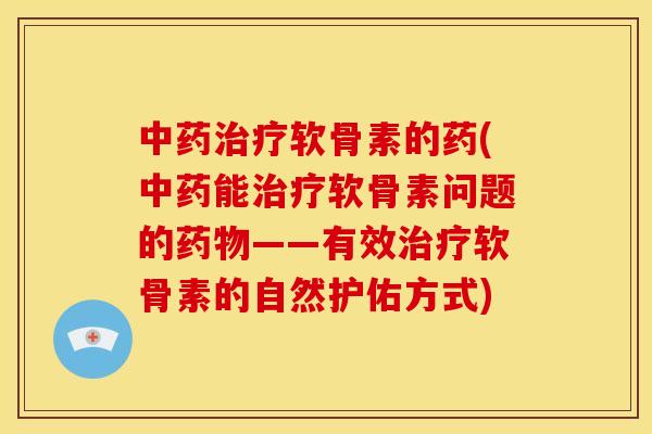 中药治疗软骨素的药(中药能治疗软骨素问题的药物——有效治疗软骨素的自然护佑方式)