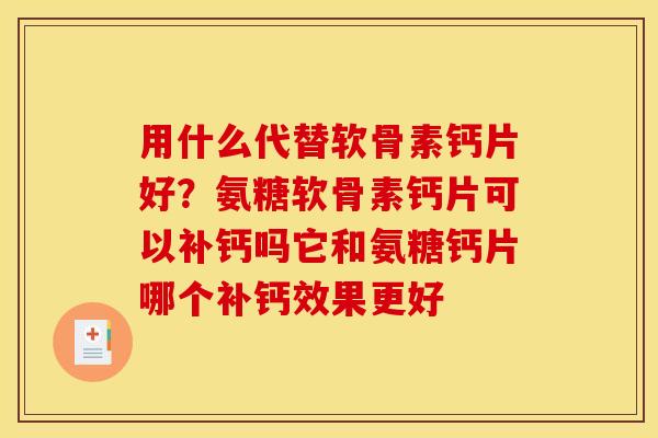 用什么代替软骨素钙片好？氨糖软骨素钙片可以补钙吗它和氨糖钙片哪个补钙效果更好