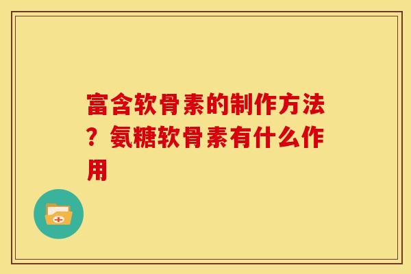 富含软骨素的制作方法？氨糖软骨素有什么作用