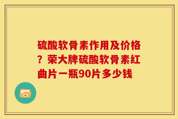硫酸软骨素作用及价格？荣大牌硫酸软骨素红曲片一瓶90片多少钱