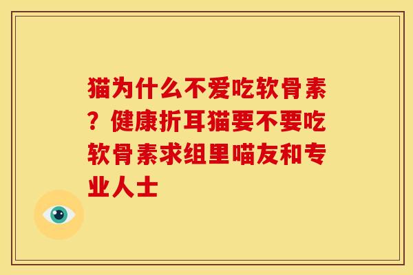 猫为什么不爱吃软骨素?健康折耳猫要不要吃软骨素求组里喵友和专业人士 猫为什么不爱吃软骨素?健康折耳猫要不要吃软骨素求组里喵友和专业人士