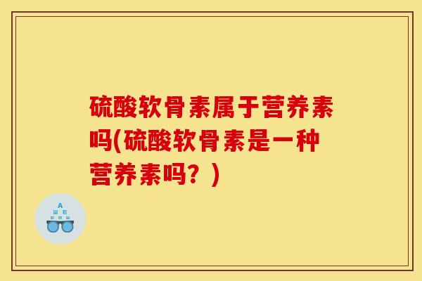 硫酸软骨素属于营养素吗(硫酸软骨素是一种营养素吗？)