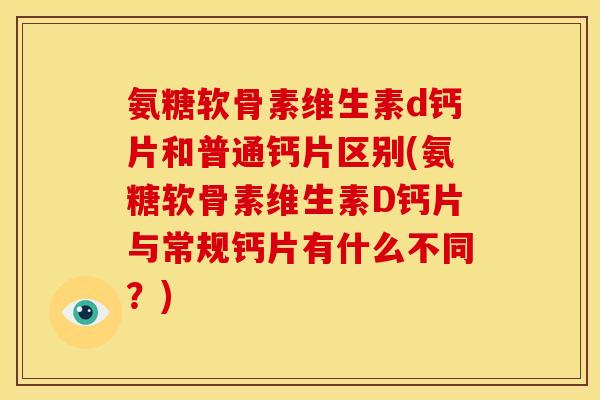 氨糖软骨素维生素d钙片和普通钙片区别(氨糖软骨素维生素D钙片与常规钙片有什么不同？)