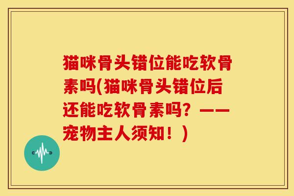 猫咪骨头错位能吃软骨素吗(猫咪骨头错位后还能吃软骨素吗？——宠物主人须知！)