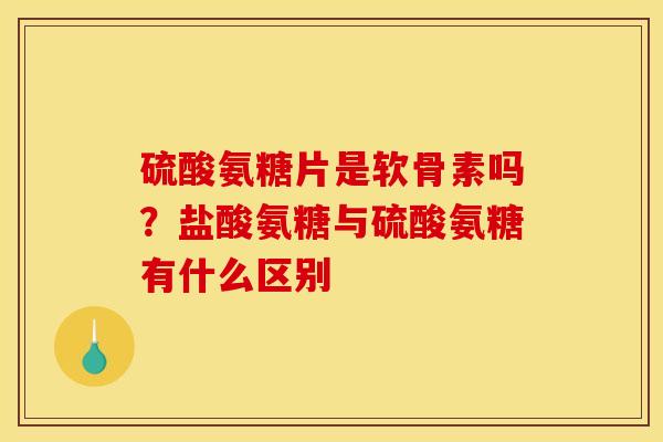 硫酸氨糖片是软骨素吗？盐酸氨糖与硫酸氨糖有什么区别