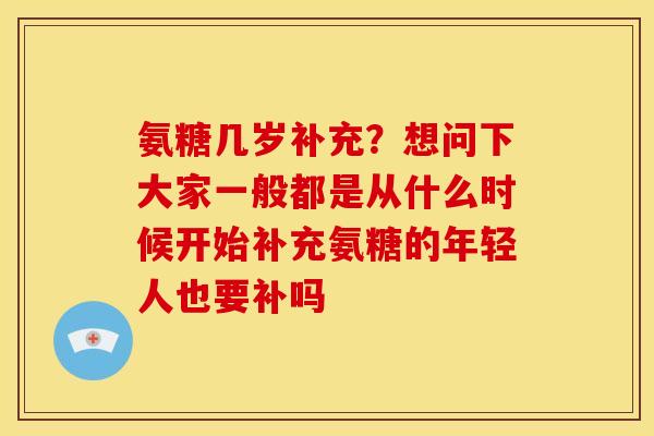 氨糖几岁补充？想问下大家一般都是从什么时候开始补充氨糖的年轻人也要补吗