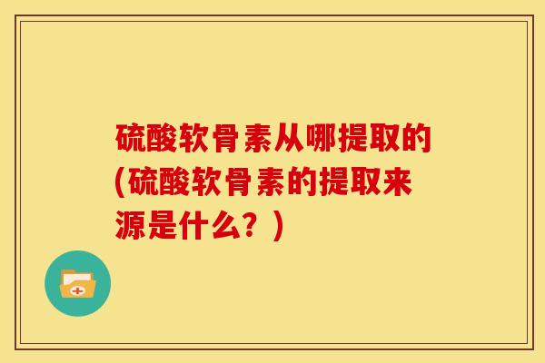 硫酸软骨素从哪提取的(硫酸软骨素的提取来源是什么？)