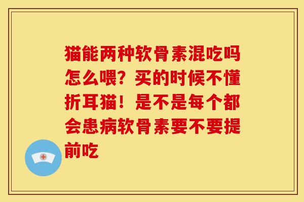 猫能两种软骨素混吃吗怎么喂？买的时候不懂折耳猫！是不是每个都会患病软骨素要不要提前吃