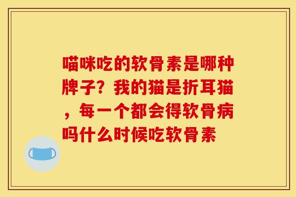喵咪吃的软骨素是哪种牌子？我的猫是折耳猫，每一个都会得软骨病吗什么时候吃软骨素