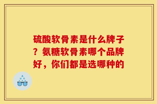 硫酸软骨素是什么牌子？氨糖软骨素哪个品牌好，你们都是选哪种的