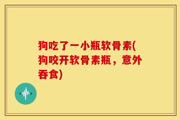 狗吃了一小瓶软骨素(狗咬开软骨素瓶，意外吞食)